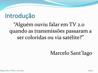 Introdução
             “Alguém ouviu falar em TV 2.0
            quando as transmissões passaram a
               ser coloridas ou via satélite?”

                                  Marcelo Sant’Iago


Wagner Silva # Web 2.0 com Ajax                  Aula 01
 