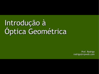 Introdução à Óptica Geométrica Prof. Rodrigo [email_address] 