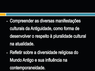 Analisar as formas de organização econômica e o modo como estes fatores foram importantes na permanência e decadência destas sociedades;Compreender as diversas manifestações culturais da Antiguidade, como forma de desenvolver o respeito à pluralidade cultural na atualidade.