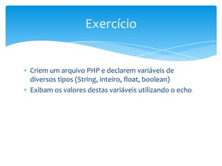 Exercício


Criem um arquivo PHP e declarem variáveis de
diversos tipos (String, inteiro, float, boolean)
Exibam os valores destas variáveis utilizando o echo
 