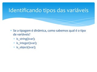 Identificando tipos das variáveis


 Se a tipagem é dinâmica, como sabemos qual é o tipo
 de variáveis?
   is_string($var);
   is_integer($var);
   is_object($var);
 