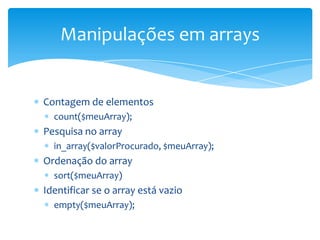 Manipulações em arrays


Contagem de elementos
  count($meuArray);
Pesquisa no array
  in_array($valorProcurado, $meuArray);
Ordenação do array
  sort($meuArray)
Identificar se o array está vazio
  empty($meuArray);
 