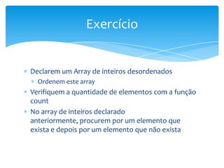Exercício


Declarem um Array de inteiros desordenados
  Ordenem este array
Verifiquem a quantidade de elementos com a função
count
No array de inteiros declarado
anteriormente, procurem por um elemento que
exista e depois por um elemento que não exista
 