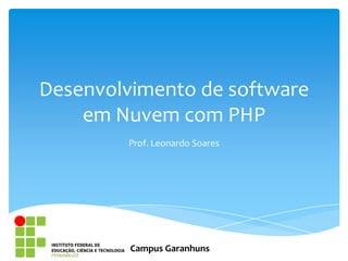 Desenvolvimento de software
    em Nuvem com PHP
        Prof. Leonardo Soares




         Campus Garanhuns
 