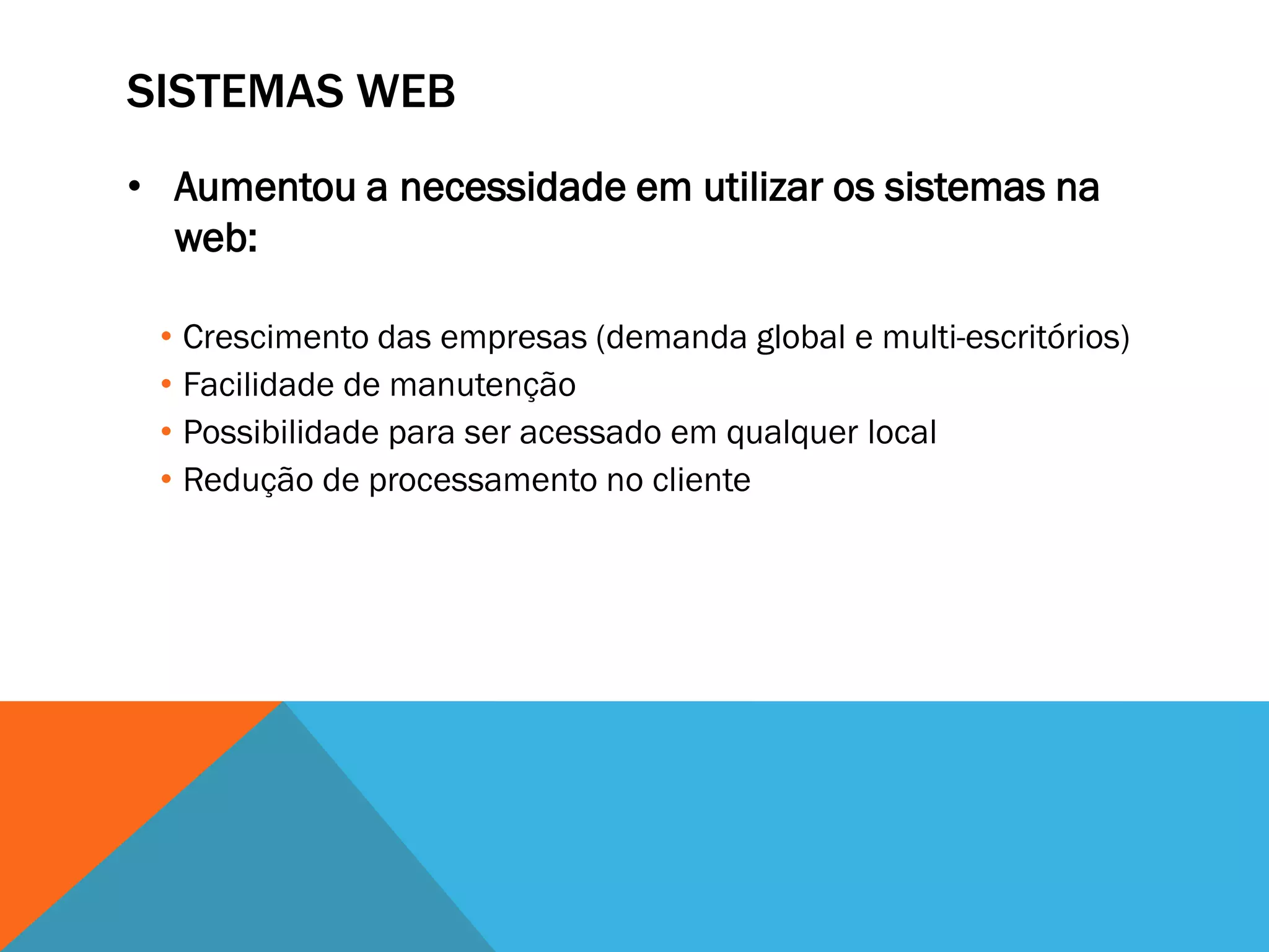 SISTEMAS WEB
• Aumentou a necessidade em utilizar os sistemas na
  web:

 • Crescimento das empresas (demanda global e multi-escritórios)
 • Facilidade de manutenção
 • Possibilidade para ser acessado em qualquer local
 • Redução de processamento no cliente
 