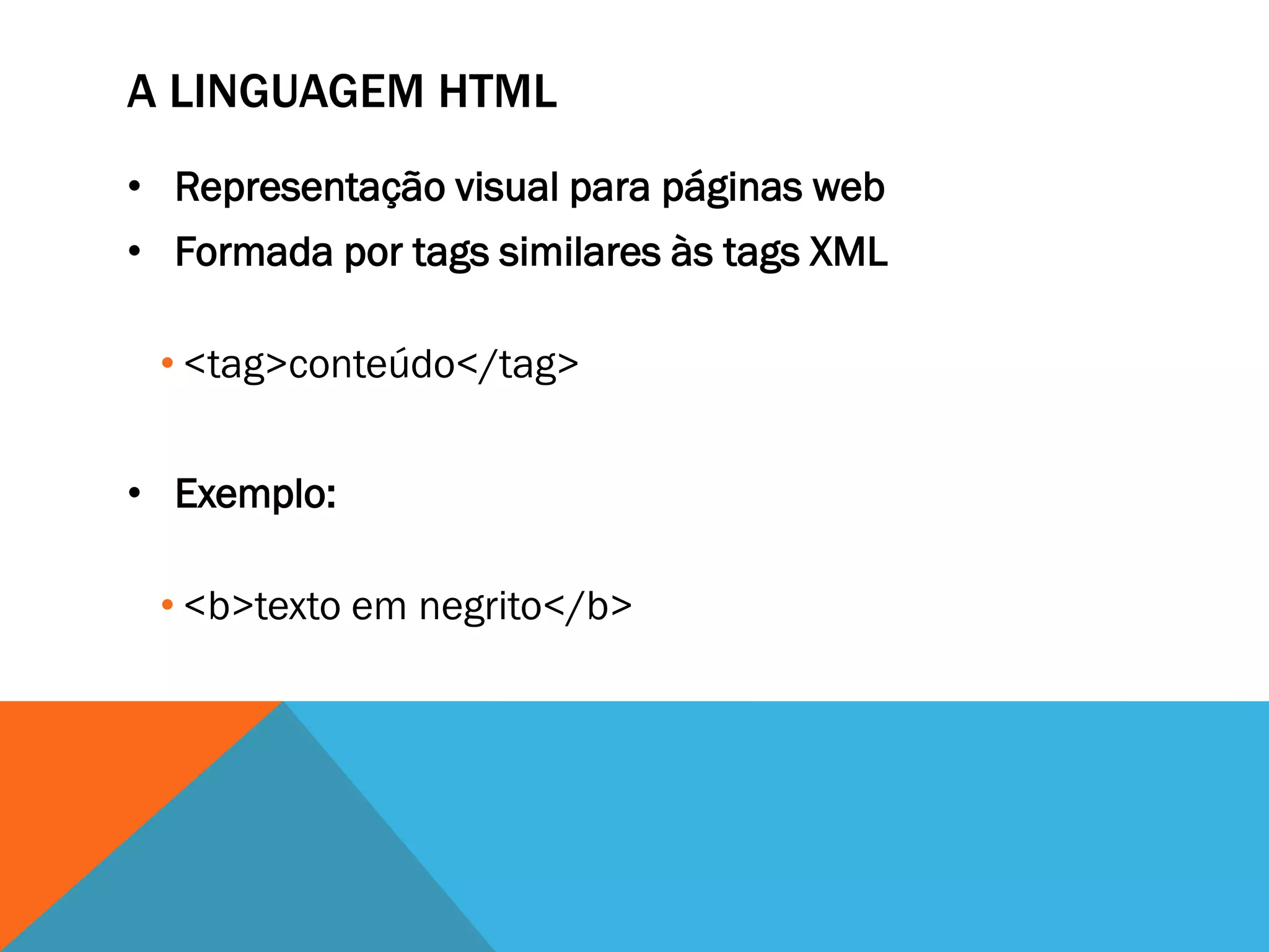 A LINGUAGEM HTML
• Representação visual para páginas web
• Formada por tags similares às tags XML

 • <tag>conteúdo</tag>


• Exemplo:

 • <b>texto em negrito</b>
 