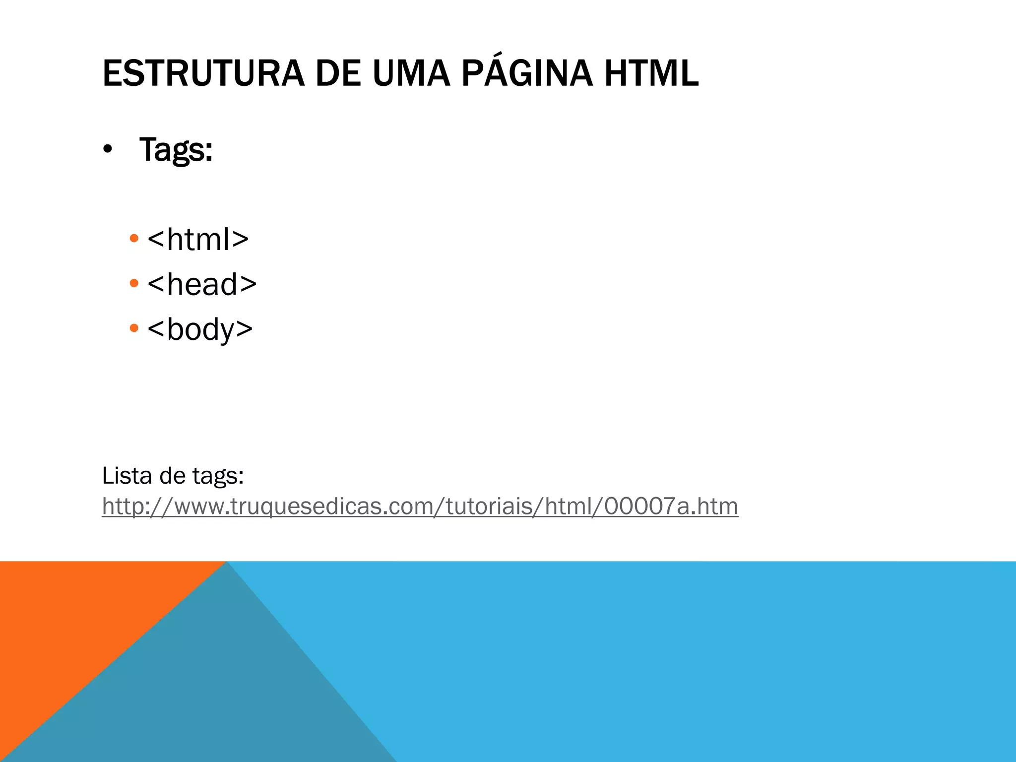 ESTRUTURA DE UMA PÁGINA HTML
• Tags:

  • <html>
  • <head>
  • <body>



Lista de tags:
http://www.truquesedicas.com/tutoriais/html/00007a.htm
 
