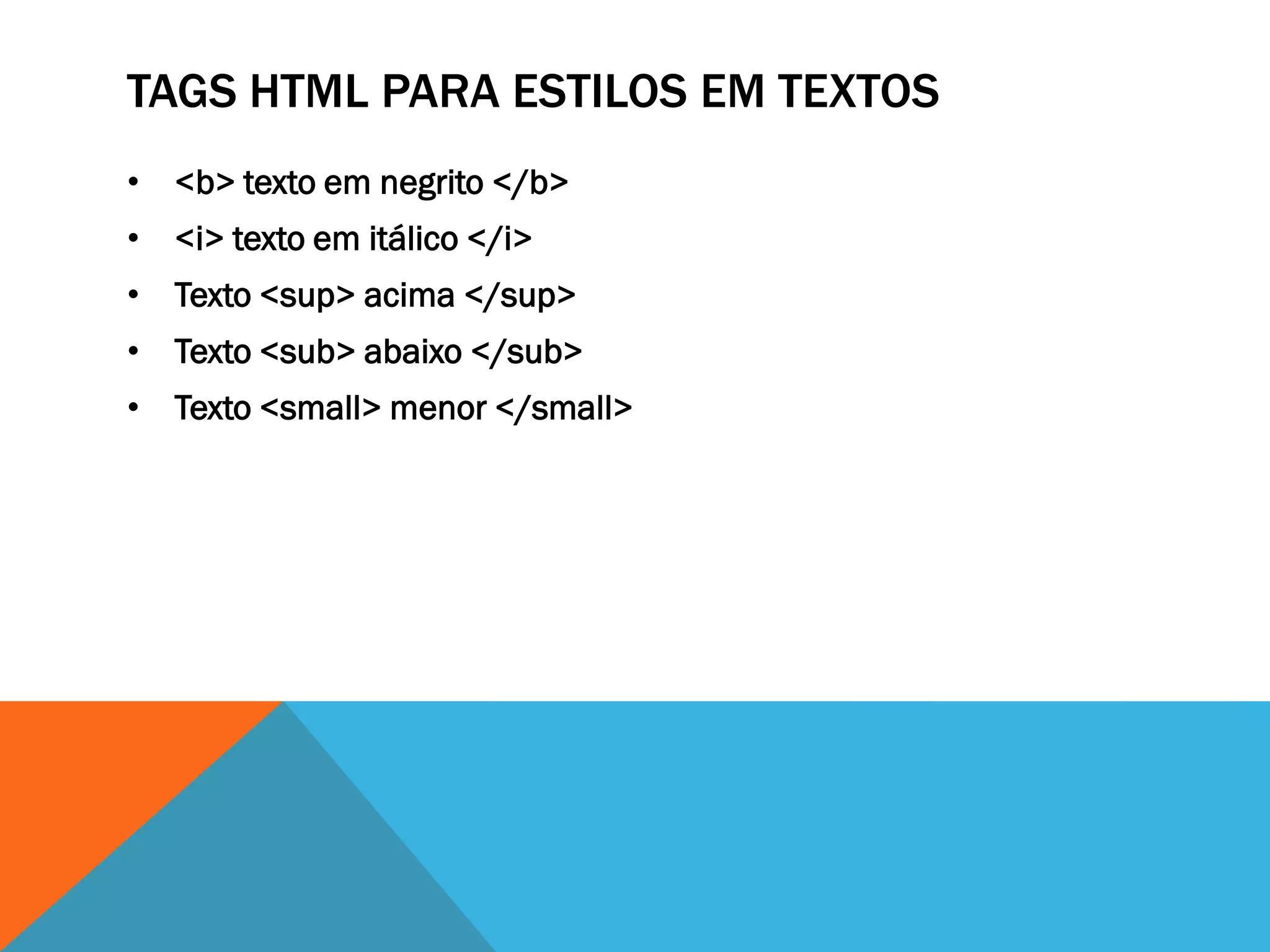 TAGS HTML PARA ESTILOS EM TEXTOS
• <b> texto em negrito </b>
• <i> texto em itálico </i>
• Texto <sup> acima </sup>
• Texto <sub> abaixo </sub>
• Texto <small> menor </small>
 