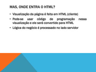 MAS, ONDE ENTRA O HTML?
• Visualização da página é feita em HTML (cliente)
• Pode-se usar código de programação                 nessa
  visualização e ele será convertido para HTML
• Lógica do negócio é processado no lado servidor
 