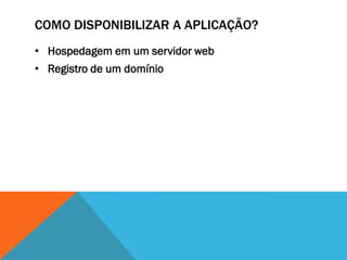 COMO DISPONIBILIZAR A APLICAÇÃO?
• Hospedagem em um servidor web
• Registro de um domínio
 
