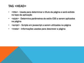 TAG <HEAD>
• <title> - Usada para determinar o título da página e será exibido
  no topo da aplicação
• <style> - Determina parâmetros de estilo CSS a serem aplicados
  na página
• <script> - Scripts em javascript a serem utilizados na página
• <meta> - Informações usadas para descrever a página
 