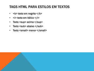 TAGS HTML PARA ESTILOS EM TEXTOS
• <b> texto em negrito </b>
• <i> texto em itálico </i>
• Texto <sup> acima </sup>
• Texto <sub> abaixo </sub>
• Texto <small> menor </small>
 