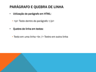 PARÁGRAFO E QUEBRA DE LINHA
• Utilização de parágrafo em HTML:

  • <p> Texto dentro do parágrafo </p>

• Quebra de linha em textos:

  • Texto em uma linha <br /> Textro em outra linha
 