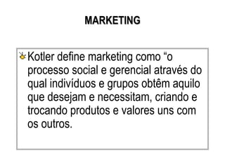 MARKETING


Kotler define marketing como “o
processo social e gerencial através do
qual indivíduos e grupos obtêm aquilo
que desejam e necessitam, criando e
trocando produtos e valores uns com
os outros.
 