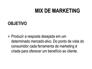 MIX DE MARKETING

OBJETIVO

» Produzir a resposta desejada em um
  determinado mercado-alvo. Do ponto de vista do
  consumidor cada ferramenta de marketing é
  criada para oferecer um benefício ao cliente.
 