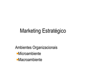 Marketing Estratégico

Ambientes Organizacionais
 Microambiente
 Macroambiente
 