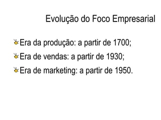 Evolução do Foco Empresarial

Era da produção: a partir de 1700;
Era de vendas: a partir de 1930;
Era de marketing: a partir de 1950.
 