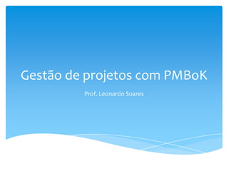 Gestão de projetos com PMBoK
Prof. Leonardo Soares

 
