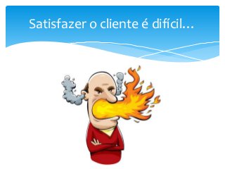 Satisfazer o cliente é difícil…

 