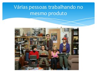 Várias pessoas trabalhando no
mesmo produto

 