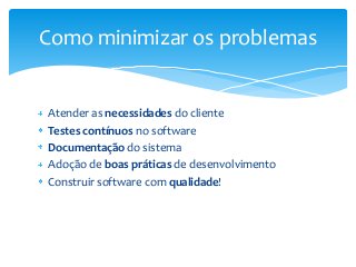 Como minimizar os problemas

Atender as necessidades do cliente
Testes contínuos no software
Documentação do sistema
Adoção de boas práticas de desenvolvimento
Construir software com qualidade!

 