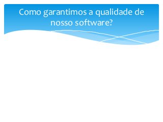 Como garantimos a qualidade de
nosso software?

 