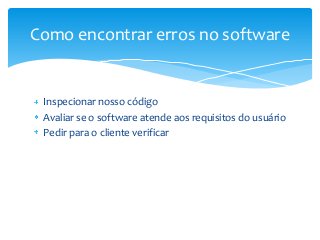 Como encontrar erros no software

Inspecionar nosso código
Avaliar se o software atende aos requisitos do usuário
Pedir para o cliente verificar

 