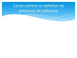 Como correm os defeitos no
processo de software

 