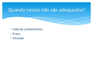 Quando testes não são adequados?

• Falta de conhecimento
• Prazo
• Situação

 