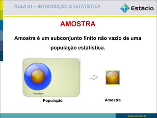 AULA 01 – INTRODUÇÃO À ESTATÍSTICA


                  AMOSTRA
Amostra é um subconjunto finito não vazio de uma
              população estatística.




           População                 Amostra
 