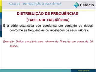 AULA 01 – INTRODUÇÃO À ESTATÍSTICA


          DISTRIBUIÇÃO DE FREQÜÊNCIAS
                (TABELA DE FREQÜÊNCIA)
É a série estatística que condensa um conjunto de dados
   conforme as freqüências ou repetições de seus valores.


Exemplo: Dados amostrais para número de filhos de um grupo de 50
    casais.
 