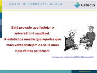 AULA 01 – INTRODUÇÃO À ESTATÍSTICA




    Está provado que festejar o
      aniversário é saudável.
A estatística mostra que aqueles que
 mais vezes festejam os seus anos
      mais velhos se tornam.
                                http://www.educ.fc.ul.pt/icm/icm2003/icm24/introducao.htm
 