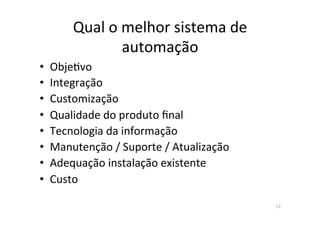 Qual)o)melhor)sistema)de)
automação)
• Obje?vo)
• Integração)
• Customização)
• Qualidade)do)produto)final)
• Tecnologia)da)informação)
• Manutenção)/)Suporte)/)Atualização)
• Adequação)instalação)existente)
• Custo)
13)