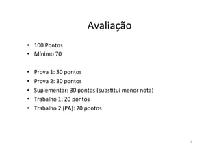 Avaliação)
• 100)Pontos)
• Mínimo)70)
• Prova)1:)30)pontos)
• Prova)2:)30)pontos)
• Suplementar:)30)pontos)(subs?tui)menor)nota))
• Trabalho)1:)20)pontos)
• Trabalho)2)(PA):)20)pontos)
6)