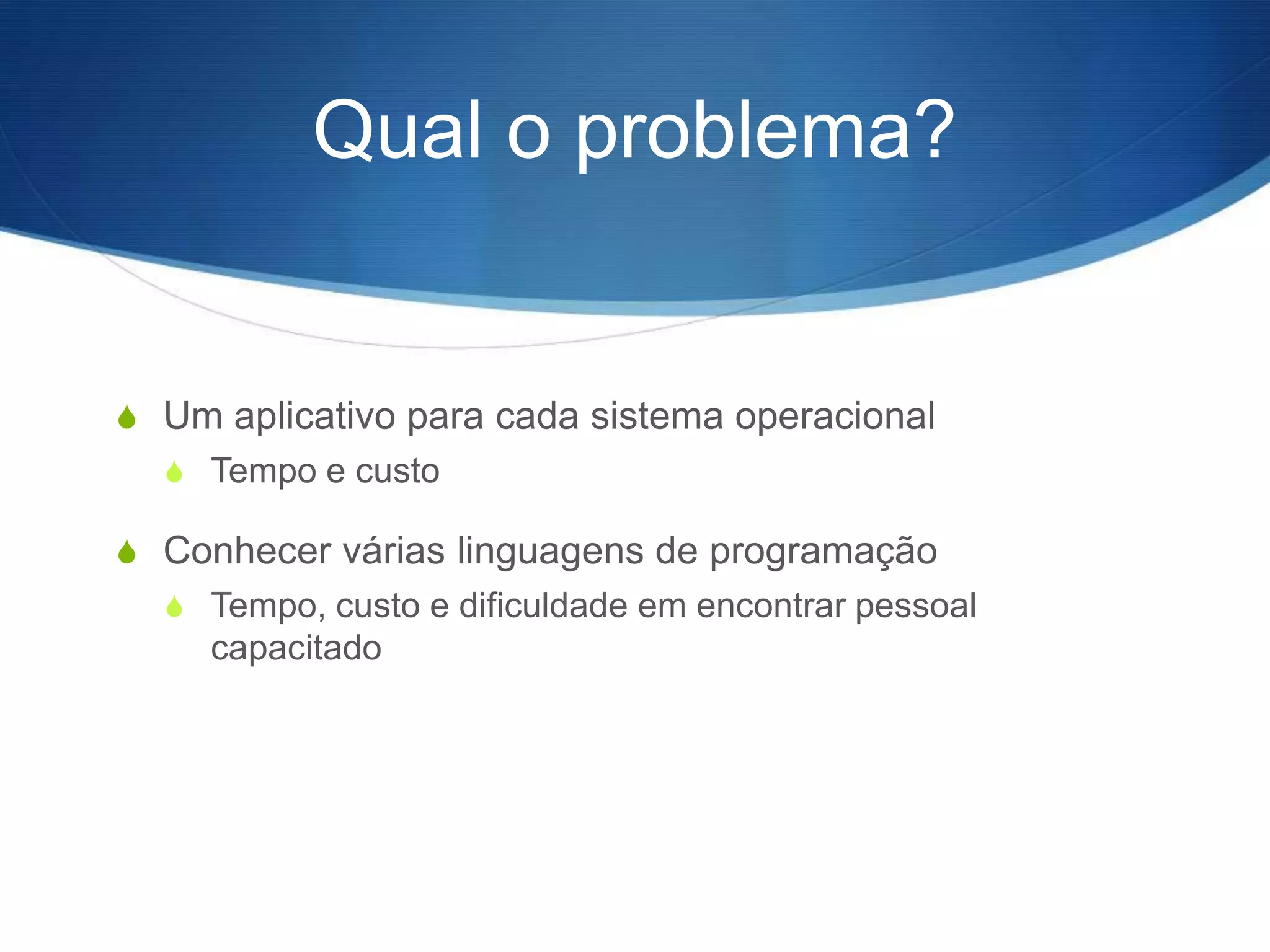 Qual o problema?


S Um aplicativo para cada sistema operacional
  S Tempo e custo

S Conhecer várias linguagens de programação
  S Tempo, custo e dificuldade em encontrar pessoal
     capacitado
 