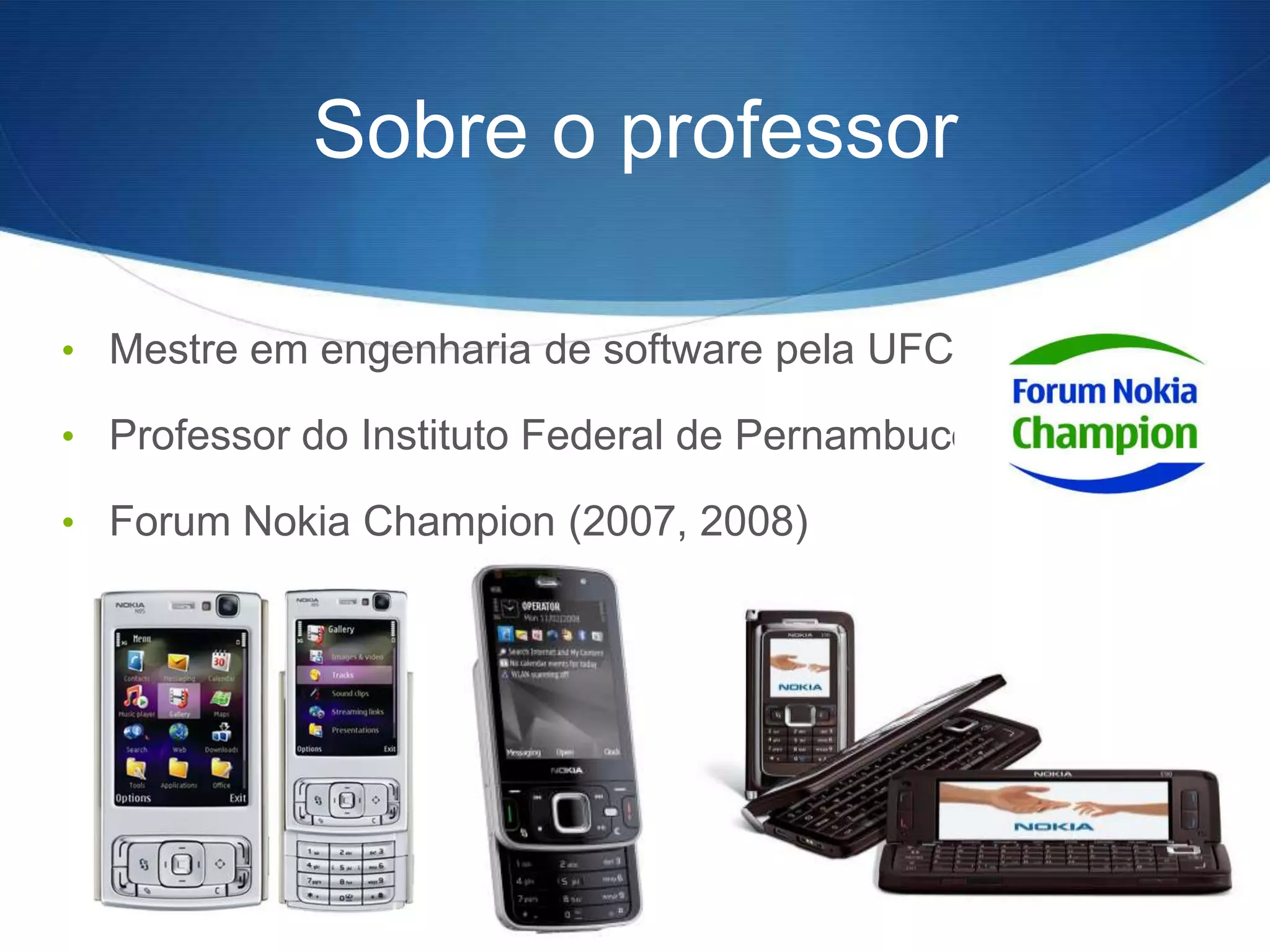 Sobre o professor

• Mestre em engenharia de software pela UFCG

• Professor do Instituto Federal de Pernambuco

• Forum Nokia Champion (2007, 2008)
 