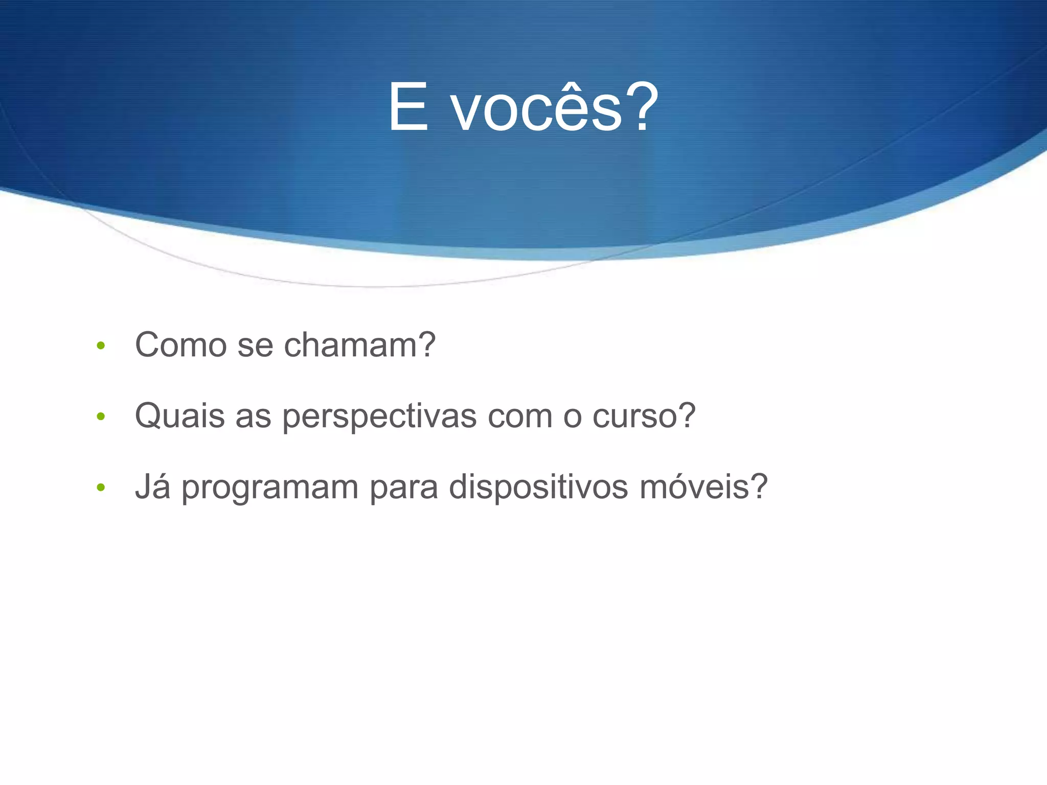 E vocês?


• Como se chamam?

• Quais as perspectivas com o curso?

• Já programam para dispositivos móveis?
 