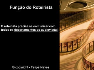 O roteirista precisa se comunicar com
todos os departamentos do audiovisual.
Função do Roteirista
© copyright - Felipe Neves
 