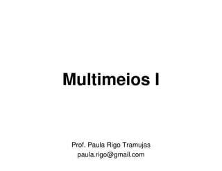 Multimeios I


 Prof. Paula Rigo Tramujas
   paula.rigo@gmail.com
 