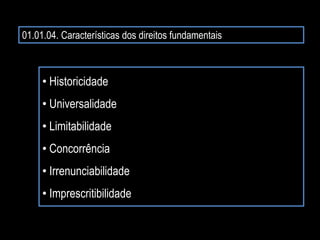 01.01.04. Características dos direitos fundamentais
• Historicidade
• Universalidade
• Limitabilidade
• Concorrência
• Irrenunciabilidade
• Imprescritibilidade
 