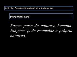 01.01.04. Características dos direitos fundamentais
Irrenunciabilidade
Fazem parte da natureza humana.
Ninguém pode renunciar à própria
natureza.
 