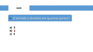 QUIZZ

6- O teclado e dividido em quantas partes?
a) 3
b) 2
c) 5

 
