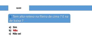 QUIZZ

8- Tem alto-relevo na fileira de cima ? E na
de baixo ?
a)
b)
c)

Sim
Não
Não sei

 