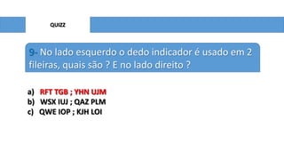QUIZZ

9- No lado esquerdo o dedo indicador é usado em 2
fileiras, quais são ? E no lado direito ?
a) RFT TGB ; YHN UJM
b) WSX IUJ ; QAZ PLM
c) QWE IOP ; KJH LOI

 