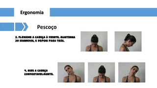 Ergonomia

Pescoço
3. flexione a cabeça à frente. mantenha
30 segundos, e depois para trás.

4. Gire a cabeça
confortavelmente.

 