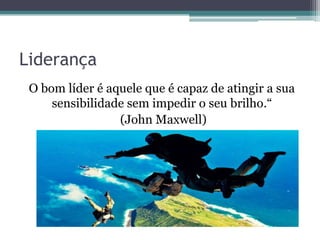Liderança
O bom líder é aquele que é capaz de atingir a sua
sensibilidade sem impedir o seu brilho.“
(John Maxwell)

 