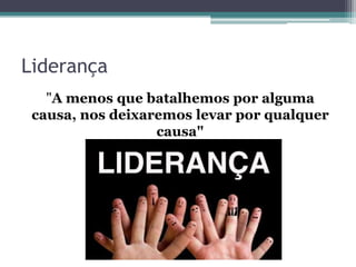Liderança
"A menos que batalhemos por alguma
causa, nos deixaremos levar por qualquer
causa"

 