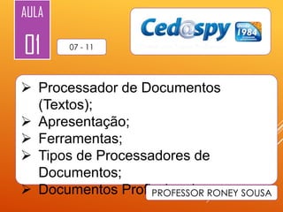 AULA

01

07 - 11

 Processador de Documentos
(Textos);
 Apresentação;
 Ferramentas;
 Tipos de Processadores de
Documentos;
 Documentos Profissionais. RONEY SOUSA
PROFESSOR

 