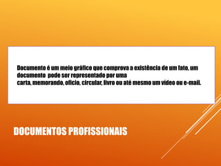 

Documento é um meio gráfico que comprova a existência de um fato, um
documento pode ser representado por uma
carta, memorando, oficio, circular, livro ou até mesmo um vídeo ou e-mail.

DOCUMENTOS PROFISSIONAIS

 