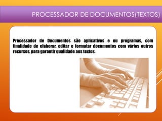 PROCESSADOR DE DOCUMENTOS(TEXTOS)

Processador de Documentos são aplicativos e ou programas, com
finalidade de elaborar, editar e formatar documentos com vários outros
recursos, para garantir qualidade aos textos.

 